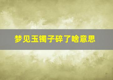 梦见玉镯子碎了啥意思,梦见玉镯子碎了啥意思啊