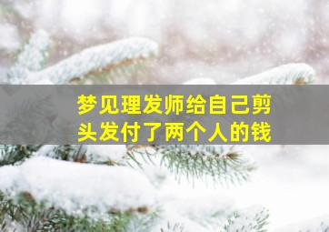 梦见理发师给自己剪头发付了两个人的钱,梦见理发给别人付钱