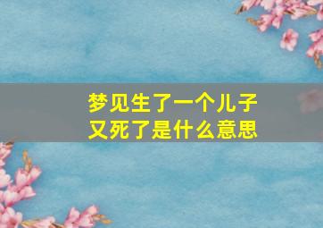 梦见生了一个儿子又死了是什么意思,做梦梦见自己生了个儿子又死了