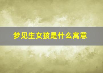 梦见生女孩是什么寓意,梦见生女孩子是什么意思啊