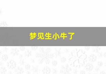 梦见生小牛了,梦见生小牛犊什么意思