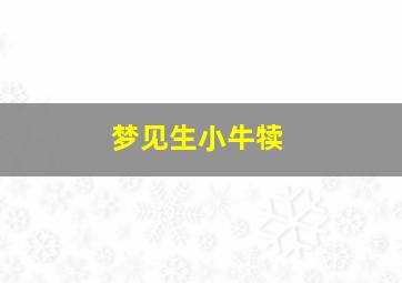 梦见生小牛犊,梦见生小牛犊什么意思