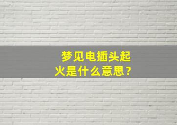 梦见电插头起火是什么意思？,做梦电插座起火啥意思