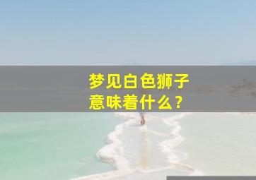 梦见白色狮子意味着什么？