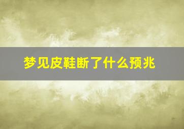 梦见皮鞋断了什么预兆,什么意思