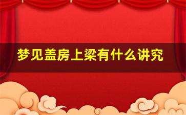 梦见盖房上梁有什么讲究,梦见盖新房上梁