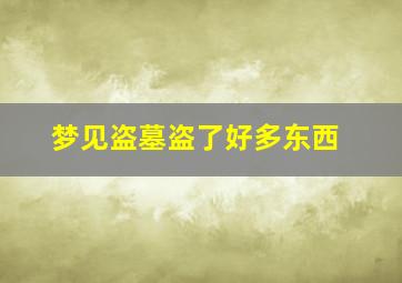 梦见盗墓盗了好多东西,梦见盗墓还拿了东西是什么意思