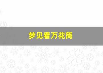 梦见看万花筒,梦见万花筒几何图形