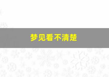 梦见看不清楚,梦见看不清楚人