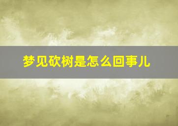 梦见砍树是怎么回事儿,梦见砍树啥意思是什么