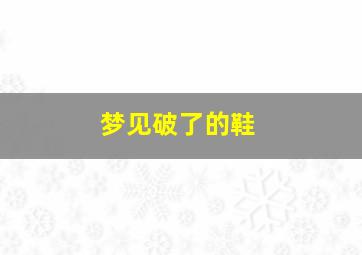 梦见破了的鞋,梦到破了的鞋