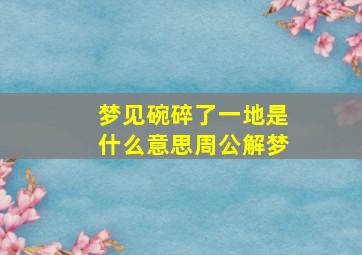 梦见碗碎了一地是什么意思周公解梦,梦到碗碎了预示什么周公解梦