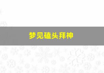 梦见磕头拜神,梦见磕头拜神磕下去没有地面