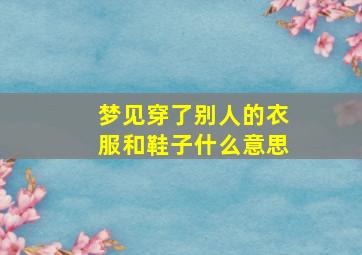 梦见穿了别人的衣服和鞋子什么意思,梦见穿别人的鞋子有什么预兆