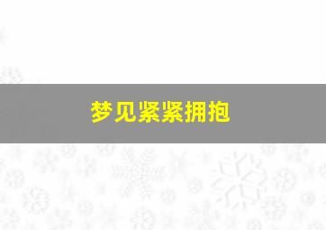 梦见紧紧拥抱,梦到紧紧拥抱一个人