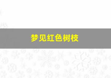 梦见红色树枝,梦见红色树枝什么意思