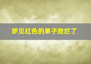 梦见红色的果子放烂了,梦见红色的果子硕果累累