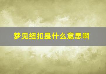 梦见纽扣是什么意思啊,梦见纽扣是什么意思啊周公解梦