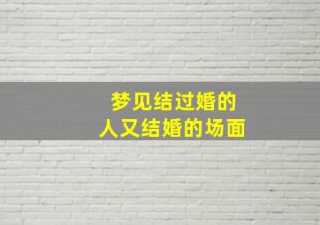 梦见结过婚的人又结婚的场面,梦到结过婚的人再结婚