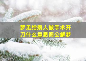 梦见给别人做手术开刀什么意思周公解梦