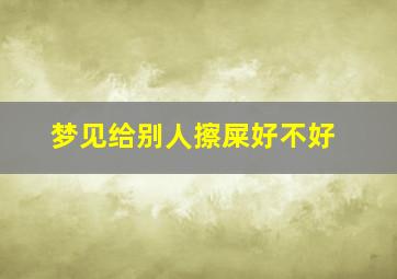 梦见给别人擦屎好不好,梦见给别人擦粑粑是啥意思