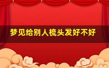 梦见给别人梳头发好不好,梦到给别人梳头发扎辫子预示着什么