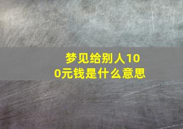 梦见给别人100元钱是什么意思,梦见自己给别人100元钱是什么意思