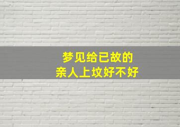 梦见给已故的亲人上坟好不好,做梦给死去的亲人上坟是什么意思