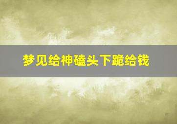 梦见给神磕头下跪给钱,梦见给神像磕头下跪