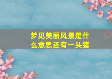 梦见美丽风景是什么意思还有一头猪,梦见美丽的风景如画