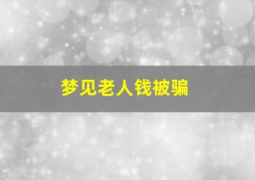 梦见老人钱被骗,梦见老人钱被偷了