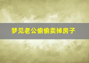 梦见老公偷偷卖掉房子,梦见老公把房子卖掉了