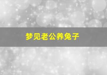 梦见老公养兔子,梦见养兔厂