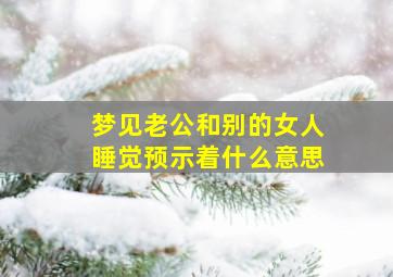 梦见老公和别的女人睡觉预示着什么意思,梦见老公跟别的女人睡觉是什么意思