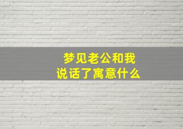 梦见老公和我说话了寓意什么,梦见老公跟我吵架是怎么回事