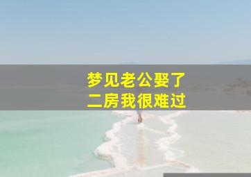 梦见老公娶了二房我很难过,梦见老公娶了二房我很难过怎么回事