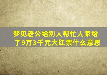 梦见老公给别人帮忙人家给了9万3千元大红票什么意思,梦见老公给别人红包是什么意思