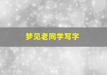 梦见老同学写字,梦见老同学写字什么预兆