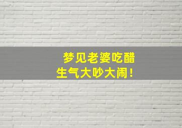 梦见老婆吃醋生气大吵大闹！,梦见老婆吃醋生气大吵大闹了