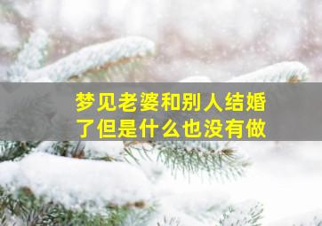 梦见老婆和别人结婚了但是什么也没有做,梦见老婆和别人结婚了但是什么也没有做