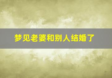 梦见老婆和别人结婚了,梦见老婆和别人结婚了但是什么也没有做