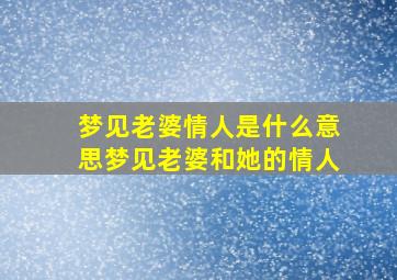 梦见老婆情人是什么意思梦见老婆和她的情人,梦见自己的老婆和情人