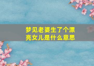 梦见老婆生了个漂亮女儿是什么意思,梦见老婆生了个闺女好吗?