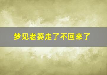 梦见老婆走了不回来了,梦见老婆走了不理我