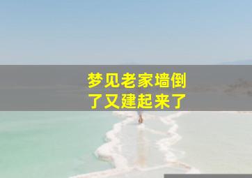 梦见老家墙倒了又建起来了,梦见老家的墙倒了是什么意思?