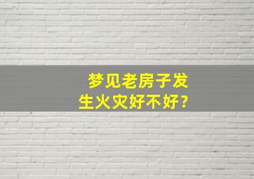 梦见老房子发生火灾好不好？