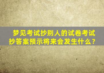 梦见考试抄别人的试卷考试抄答案预示将来会发生什么？,做梦梦见考试抄别人答案