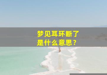 梦见耳环断了是什么意思？,做梦梦见耳环坏了