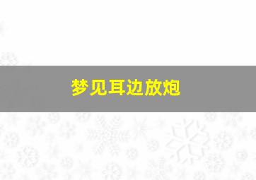 梦见耳边放炮,梦见耳边放炮什么意思