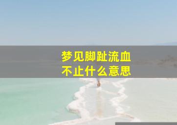 梦见脚趾流血不止什么意思,梦见脚趾流了好多血